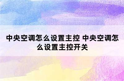 中央空调怎么设置主控 中央空调怎么设置主控开关